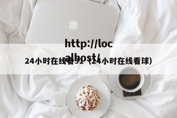 24小时在线看91（24小时在线看球）
